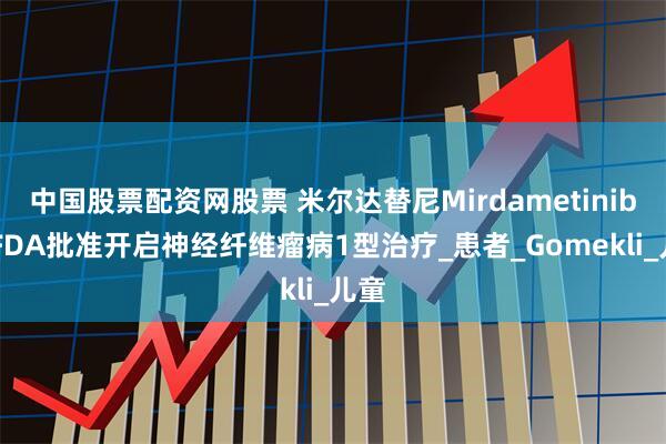 中国股票配资网股票 米尔达替尼Mirdametinib 获FDA批准开启神经纤维瘤病1型治疗_患者_Gomekli_儿童