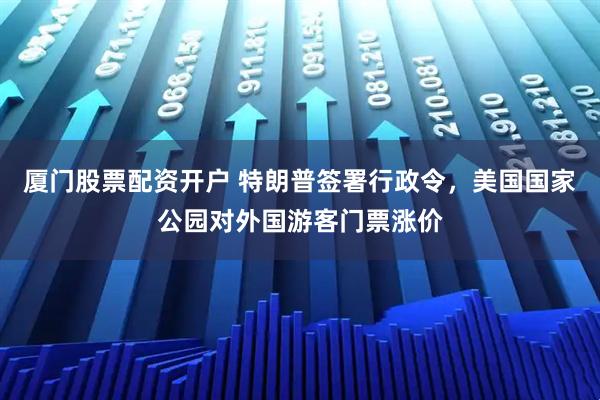 厦门股票配资开户 特朗普签署行政令，美国国家公园对外国游客门票涨价