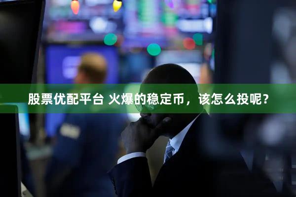 股票优配平台 火爆的稳定币，该怎么投呢？