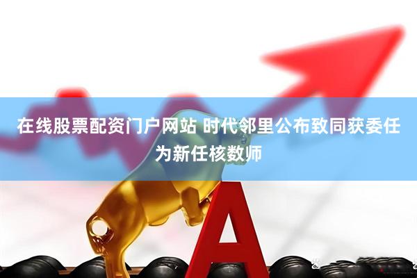 在线股票配资门户网站 时代邻里公布致同获委任为新任核数师