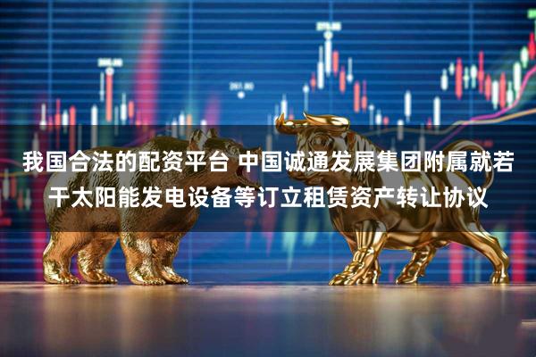 我国合法的配资平台 中国诚通发展集团附属就若干太阳能发电设备等订立租赁资产转让协议