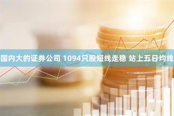 国内大的证券公司 1094只股短线走稳 站上五日均线