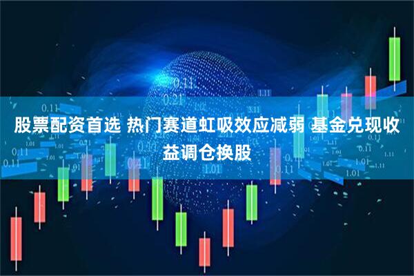 股票配资首选 热门赛道虹吸效应减弱 基金兑现收益调仓换股