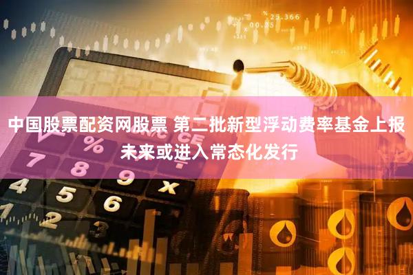 中国股票配资网股票 第二批新型浮动费率基金上报 未来或进入常态化发行