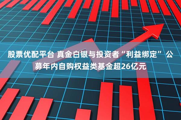 股票优配平台 真金白银与投资者“利益绑定” 公募年内自购权益类基金超26亿元