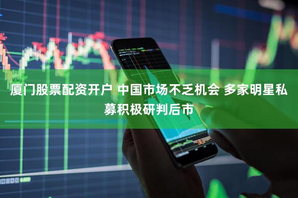 厦门股票配资开户 中国市场不乏机会 多家明星私募积极研判后市