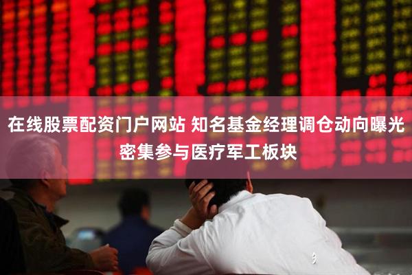 在线股票配资门户网站 知名基金经理调仓动向曝光 密集参与医疗军工板块