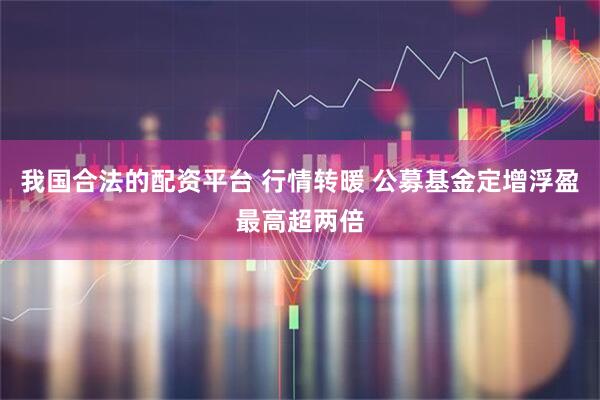我国合法的配资平台 行情转暖 公募基金定增浮盈最高超两倍
