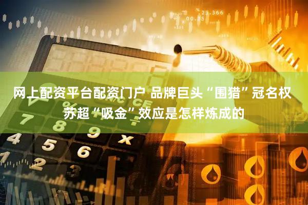 网上配资平台配资门户 品牌巨头“围猎”冠名权 苏超“吸金”效应是怎样炼成的