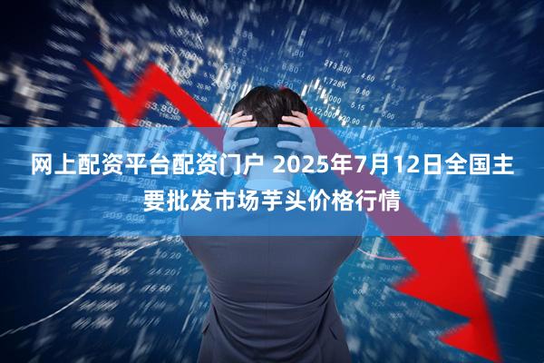 网上配资平台配资门户 2025年7月12日全国主要批发市场芋头价格行情