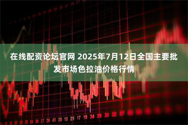在线配资论坛官网 2025年7月12日全国主要批发市场色拉油价格行情