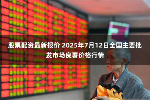 股票配资最新报价 2025年7月12日全国主要批发市场良薯价格行情