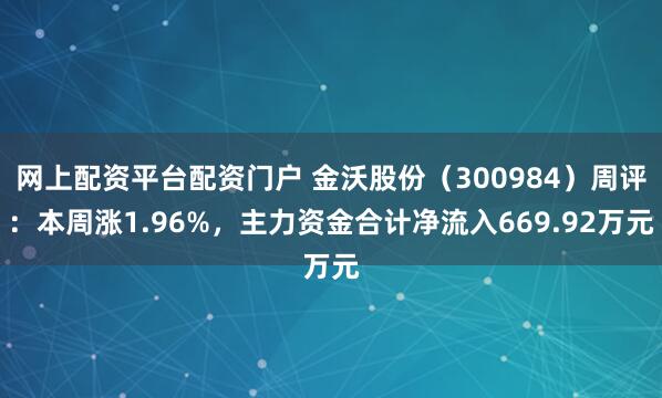 网上配资平台配资门户 金沃股份(300984)周评:本周涨1.96%,主力资金合计净流入669.92万元