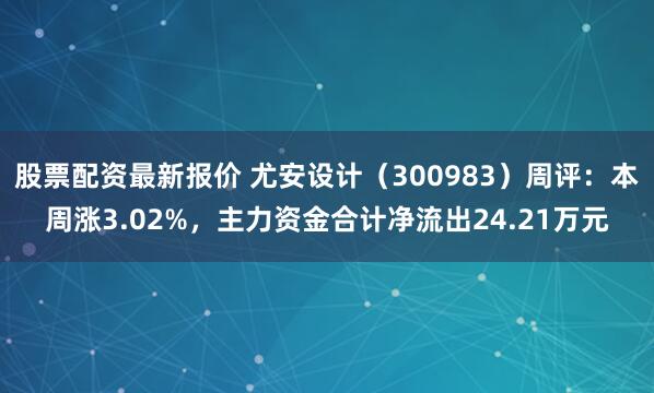 股票配资最新报价 尤安设计（300983）周评：本周涨3.02%，主力资金合计净流出24.21万元