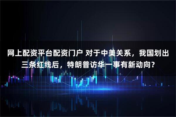 网上配资平台配资门户 对于中美关系,我国划出三条红线后,特朗普访华一事有新动向?