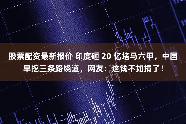 股票配资最新报价 印度砸 20 亿堵马六甲，中国早挖三条路绕道，网友：这钱不如捐了！