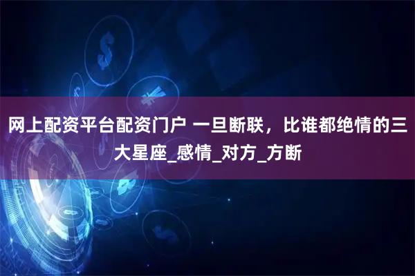 网上配资平台配资门户 一旦断联，比谁都绝情的三大星座_感情_对方_方断