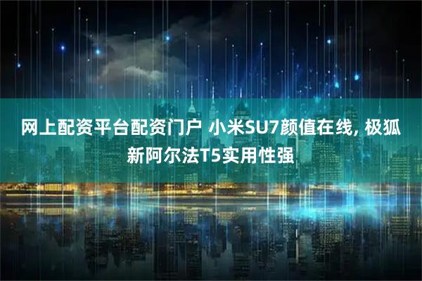 网上配资平台配资门户 小米SU7颜值在线, 极狐新阿尔法T5实用性强