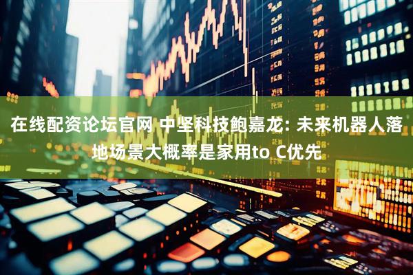 在线配资论坛官网 中坚科技鲍嘉龙: 未来机器人落地场景大概率是家用to C优先