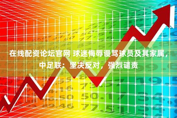 在线配资论坛官网 球迷侮辱谩骂球员及其家属，中足联：坚决反对，强烈谴责