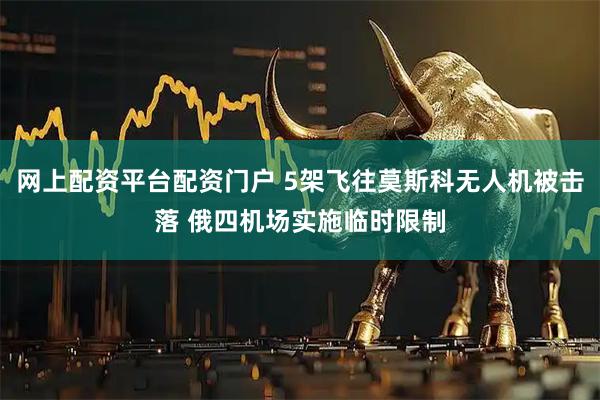 网上配资平台配资门户 5架飞往莫斯科无人机被击落 俄四机场实施临时限制