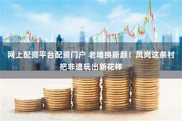 网上配资平台配资门户 老墙换新颜!凤岗这条村把非遗玩出新花样