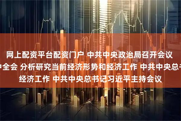 网上配资平台配资门户 中共中央政治局召开会议 决定召开二十届四中全会 分析研究当前经济形势和经济工作 中共中央总书记习近平主持会议