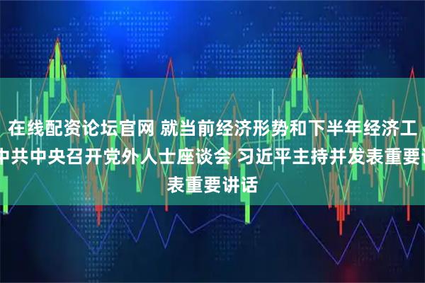 在线配资论坛官网 就当前经济形势和下半年经济工作 中共中央召开党外人士座谈会 习近平主持并发表重要讲话