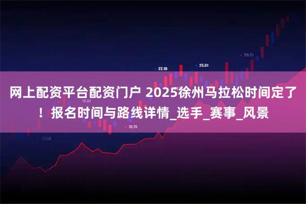 网上配资平台配资门户 2025徐州马拉松时间定了!报名时间与路线详情_选手_赛事_风景