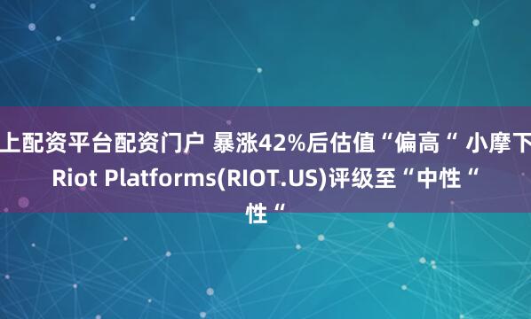 网上配资平台配资门户 暴涨42%后估值“偏高“ 小摩下调Riot Platforms(RIOT.US)评级至“中性“