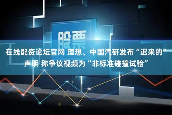 在线配资论坛官网 理想、中国汽研发布“迟来的”声明 称争议视频为“非标准碰撞试验”