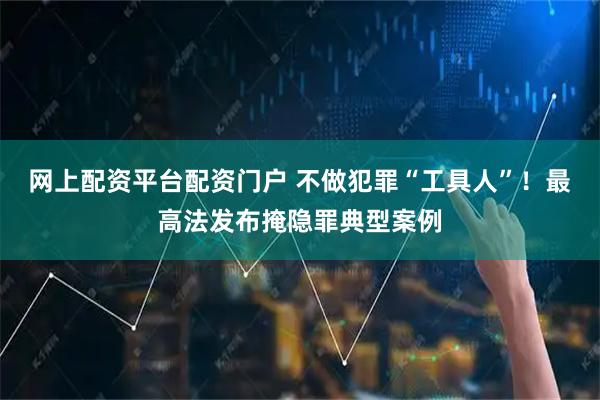 网上配资平台配资门户 不做犯罪“工具人”!最高法发布掩隐罪典型案例