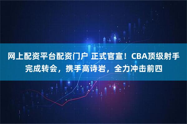 网上配资平台配资门户 正式官宣！CBA顶级射手完成转会，携手高诗岩，全力冲击前四