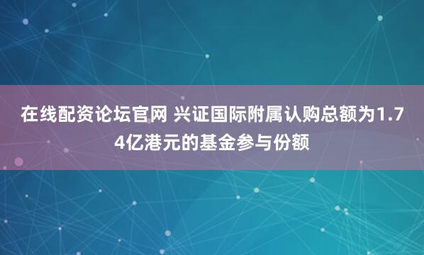 在线配资论坛官网 兴证国际附属认购总额为1.74亿港元的基金参与份额