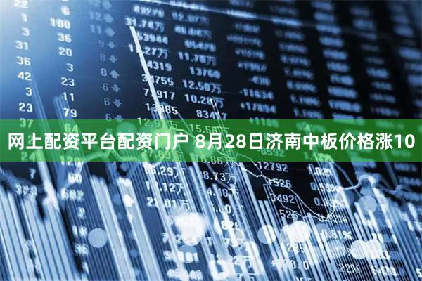 网上配资平台配资门户 8月28日济南中板价格涨10