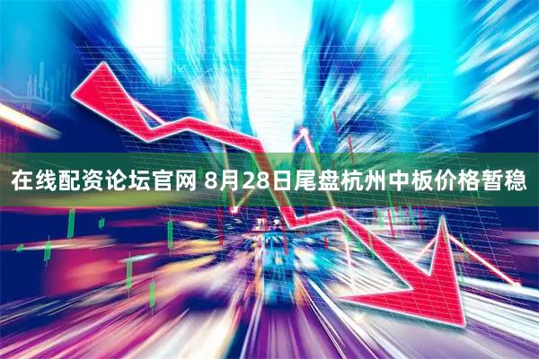 在线配资论坛官网 8月28日尾盘杭州中板价格暂稳