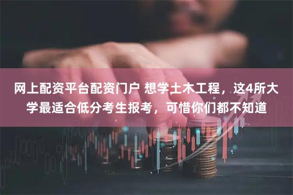 网上配资平台配资门户 想学土木工程，这4所大学最适合低分考生报考，可惜你们都不知道