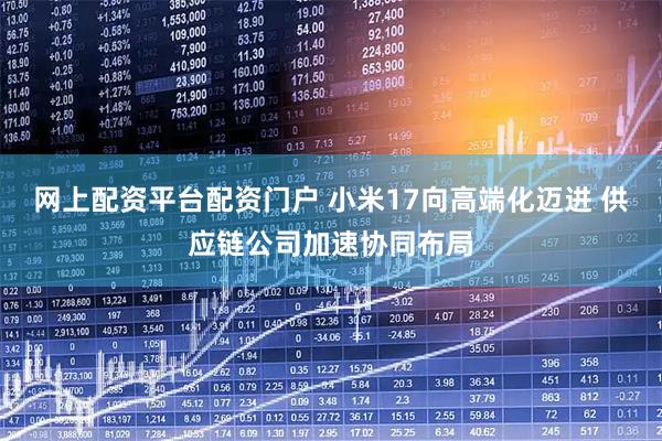 网上配资平台配资门户 小米17向高端化迈进 供应链公司加速协同布局