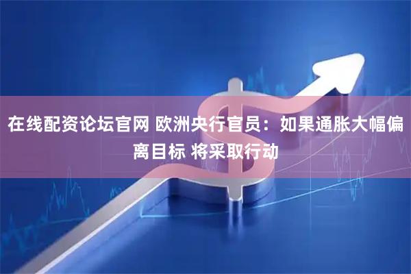 在线配资论坛官网 欧洲央行官员：如果通胀大幅偏离目标 将采取行动