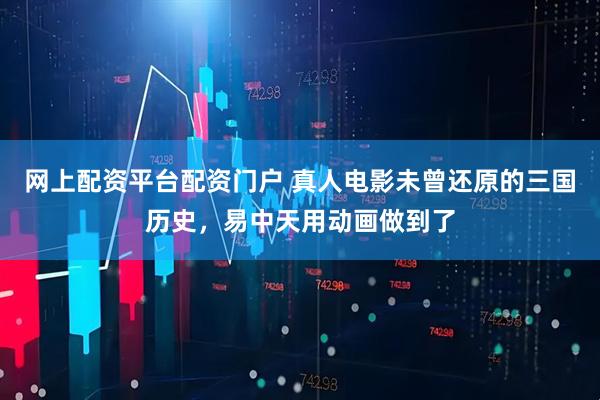网上配资平台配资门户 真人电影未曾还原的三国历史，易中天用动画做到了