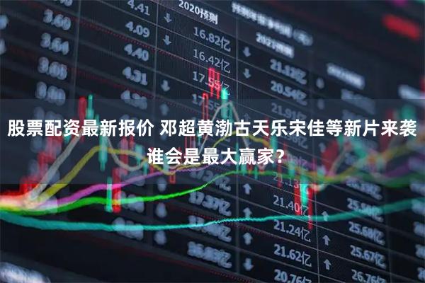 股票配资最新报价 邓超黄渤古天乐宋佳等新片来袭 谁会是最大赢家？