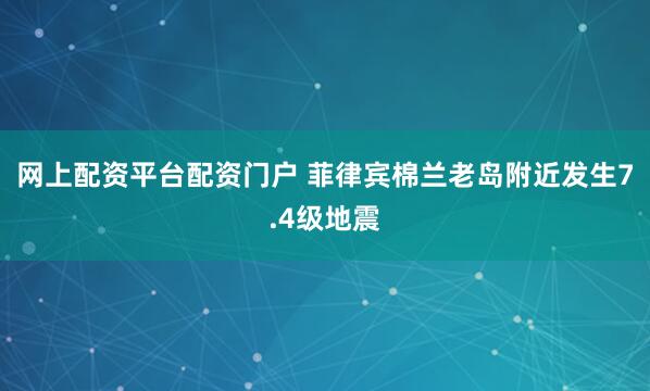 网上配资平台配资门户 菲律宾棉兰老岛附近发生7.4级地震