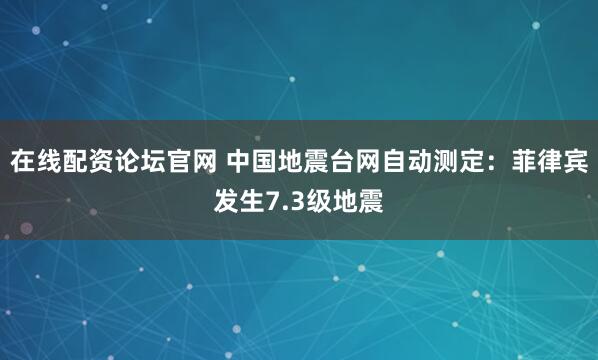 在线配资论坛官网 中国地震台网自动测定：菲律宾发生7.3级地震
