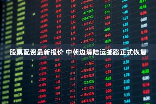 股票配资最新报价 中朝边境陆运邮路正式恢复
