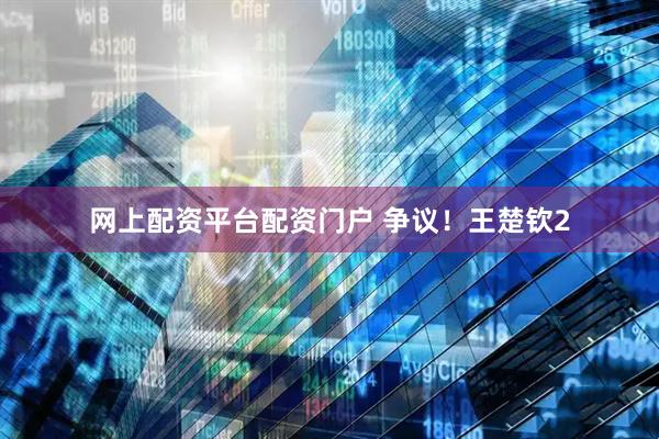 网上配资平台配资门户 争议！王楚钦2