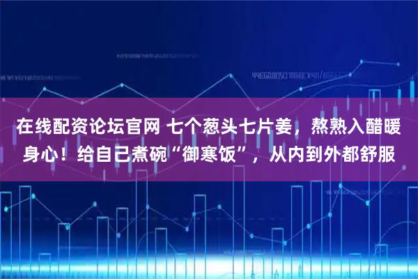 在线配资论坛官网 七个葱头七片姜，熬熟入醋暖身心！给自己煮碗“御寒饭”，从内到外都舒服