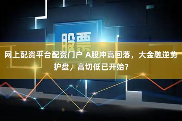 网上配资平台配资门户 A股冲高回落，大金融逆势护盘，高切低已开始？
