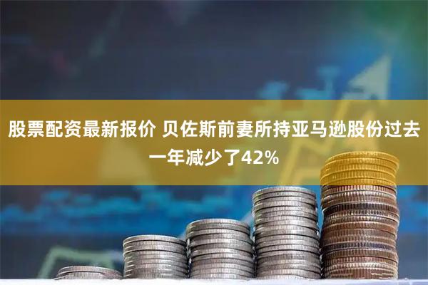 股票配资最新报价 贝佐斯前妻所持亚马逊股份过去一年减少了42%