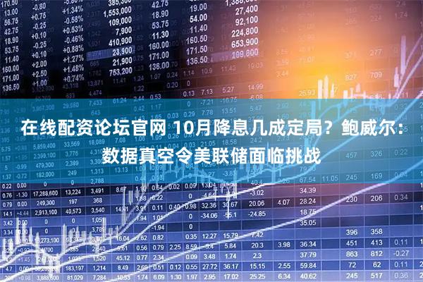 在线配资论坛官网 10月降息几成定局？鲍威尔：数据真空令美联储面临挑战